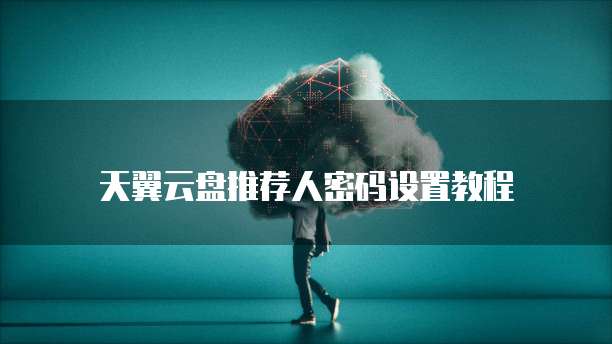 天翼云盘推荐人密码设置教程