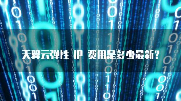 天翼云弹性 IP 费用是多少最新?