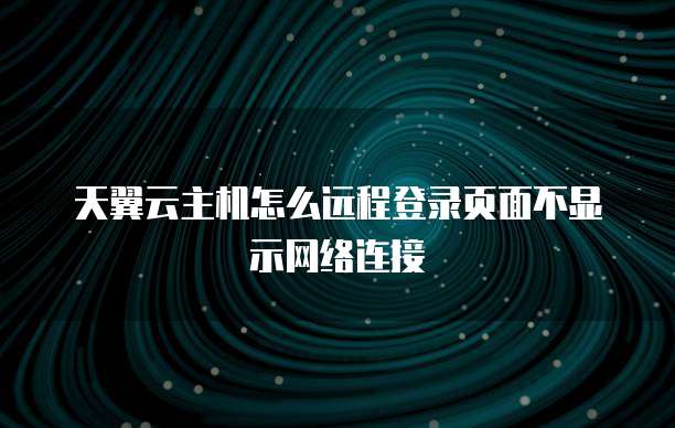 天翼云主机怎么远程登录页面不显示网络连接