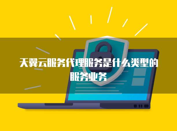 天翼云服务代理服务是什么类型的服务业务