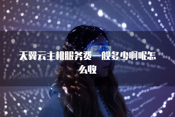 天翼云主机服务费一般多少啊呢怎么收