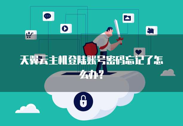 天翼云主机登陆账号密码忘记了怎么办?