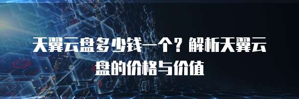 天翼云盘多少钱一个?解析天翼云盘的价格与价值