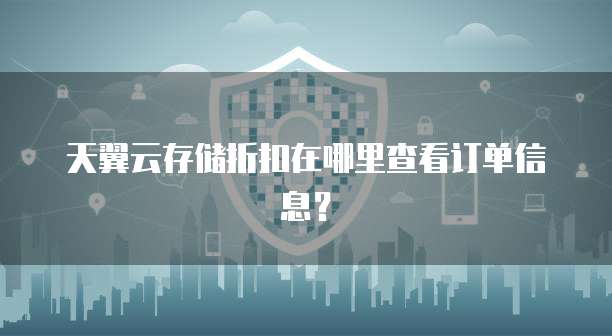 天翼云存储折扣在哪里查看订单信息？