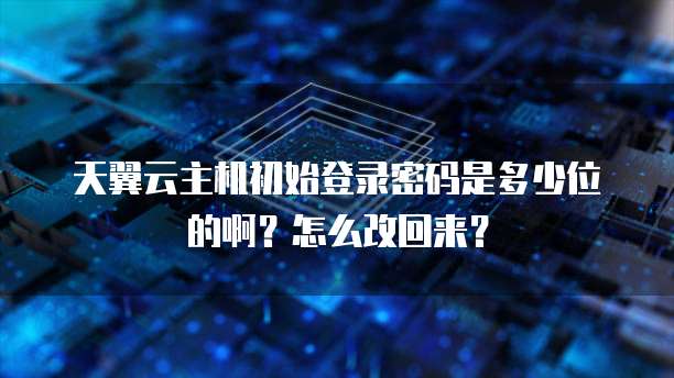 天翼云主机初始登录密码是多少位的啊?怎么改回来?