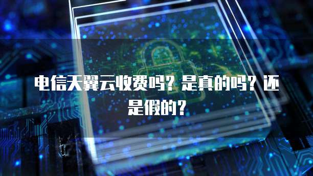 电信天翼云收费吗？是真的吗？还是假的？