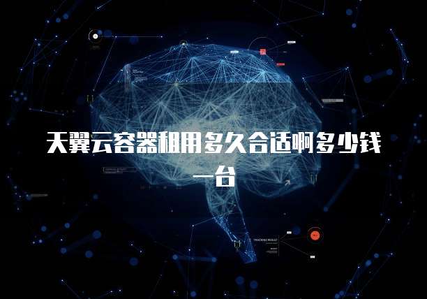 天翼云容器租用多久合适啊多少钱一台