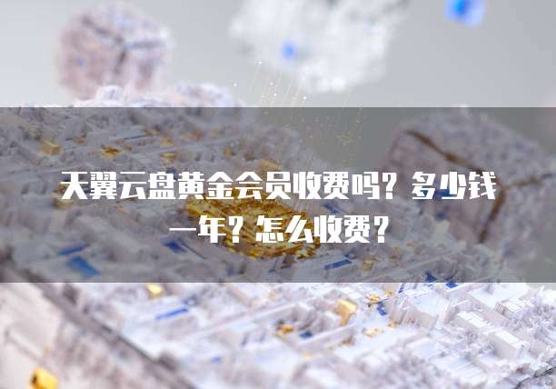 天翼云盘黄金会员收费吗?多少钱一年?怎么收费?