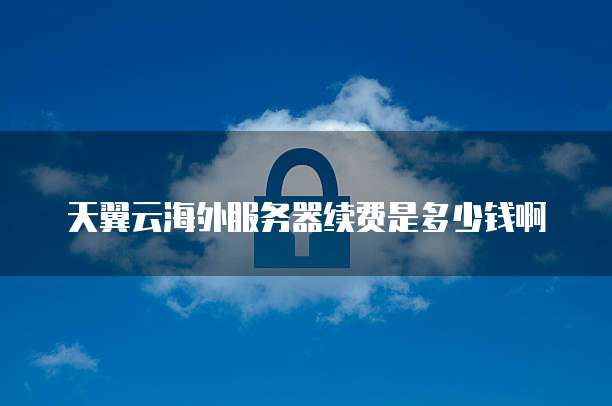 天翼云海外服务器续费是多少钱啊
