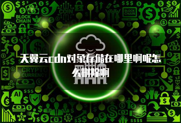 天翼云cdn对象存储在哪里啊呢怎么删除啊