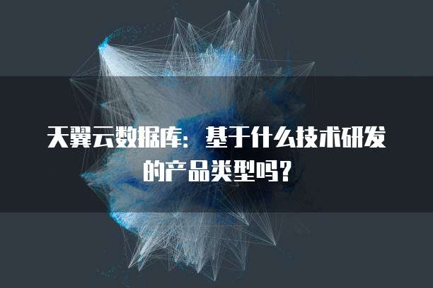 天翼云数据库：基于什么技术研发的产品类型吗？