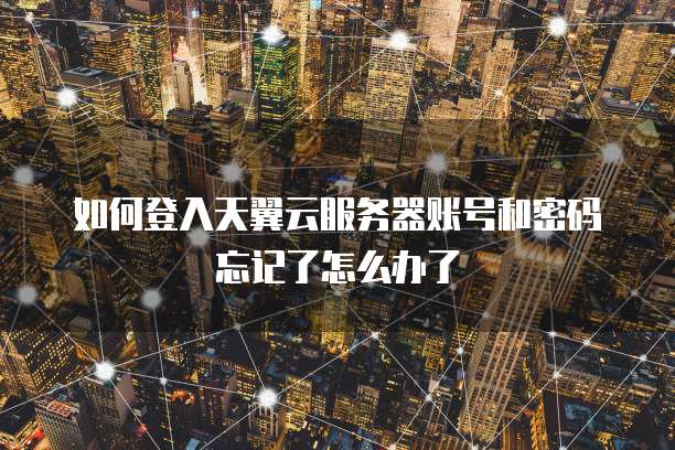 如何登入天翼云服务器账号和密码忘记了怎么办了