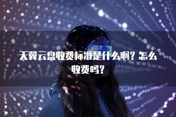 天翼云盘收费标准是什么啊?怎么收费吗?