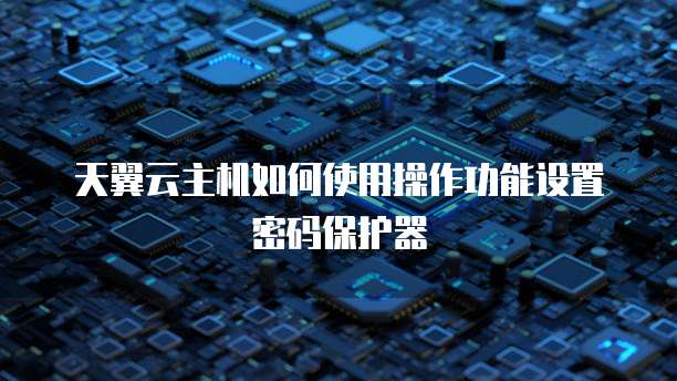 天翼云主机如何使用操作功能设置密码保护器