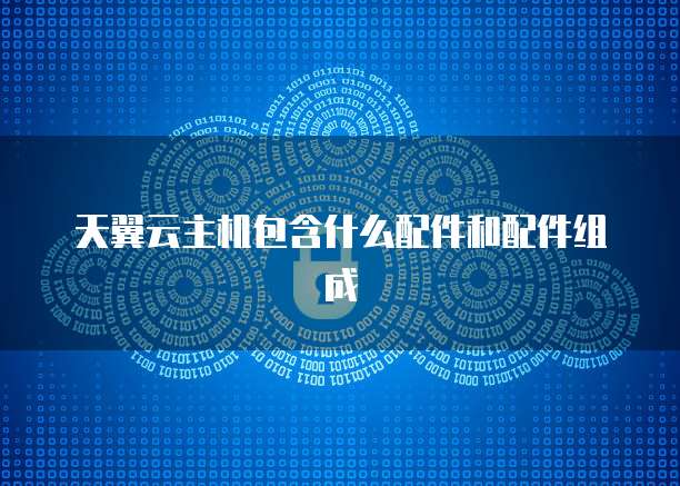 天翼云主机包含什么配件和配件组成