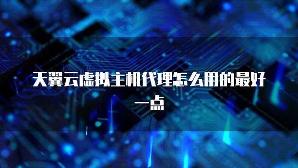 天翼云虚拟主机代理怎么用的最好一点