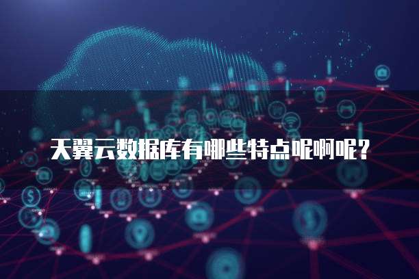 天翼云数据库有哪些特点呢啊呢?