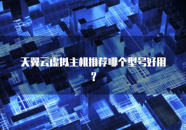 天翼云虚拟主机推荐哪个型号好用?