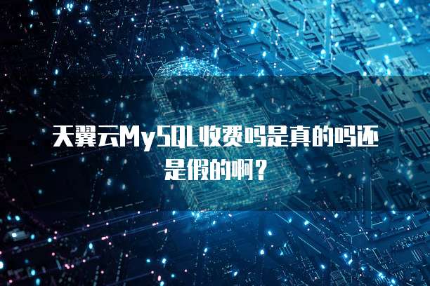 天翼云MySQL收费吗是真的吗还是假的啊?