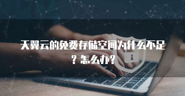 天翼云的免费存储空间为什么不足？怎么办？