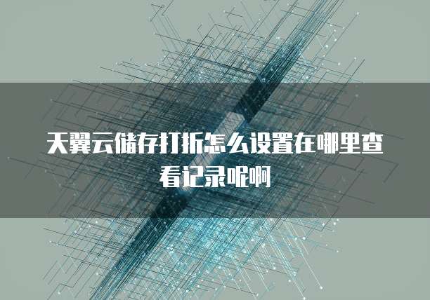 天翼云储存打折怎么设置在哪里查看记录呢啊