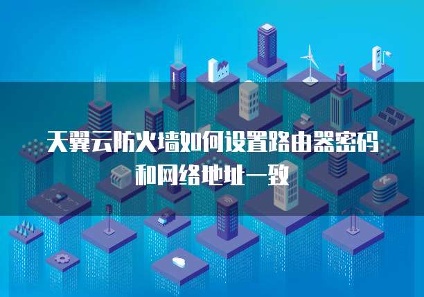 天翼云防火墙如何设置路由器密码和网络地址一致