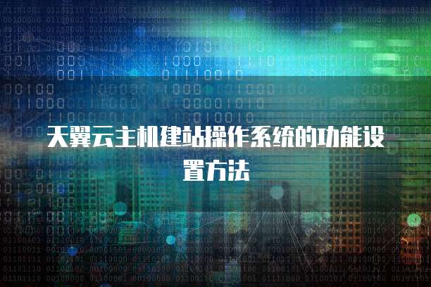 天翼云主机建站操作系统的功能设置方法