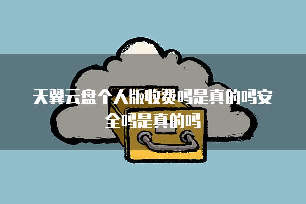 天翼云盘个人版收费吗是真的吗安全吗是真的吗