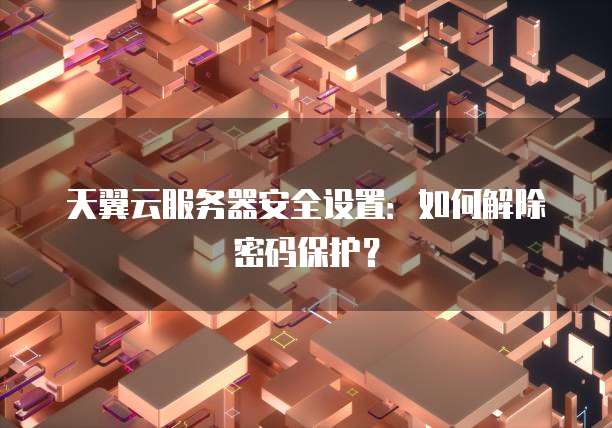 天翼云服务器安全设置:如何解除密码保护?