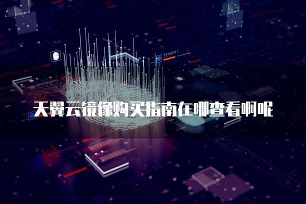 天翼云镜像购买指南在哪查看啊呢