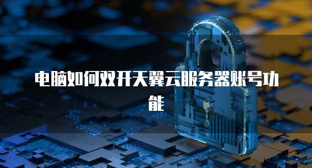 电脑如何双开天翼云服务器账号功能
