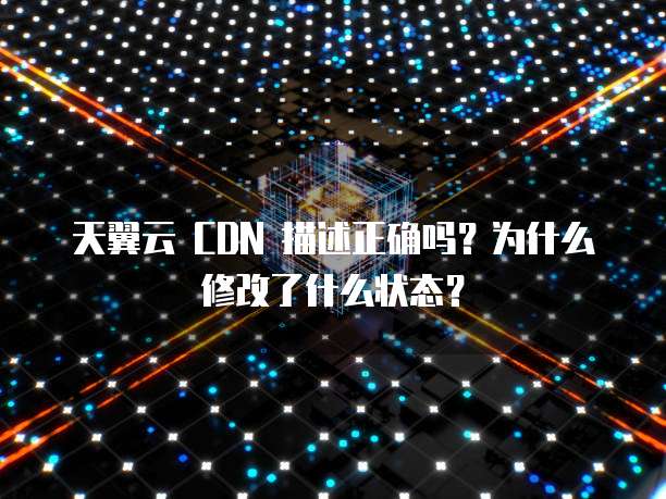 天翼云 CDN 描述正确吗？为什么修改了什么状态？