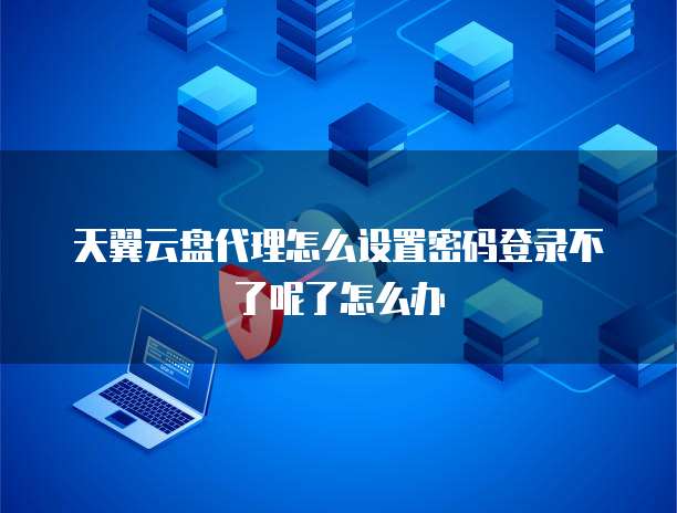 天翼云盘代理怎么设置密码登录不了呢了怎么办
