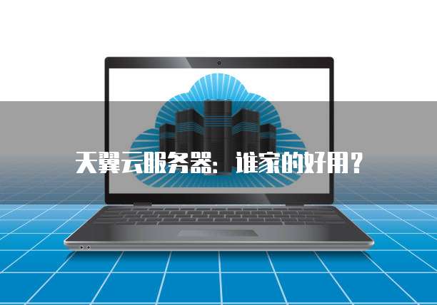 天翼云服务器:谁家的好用?