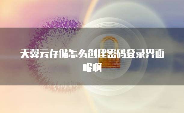 天翼云存储怎么创建密码登录界面呢啊
