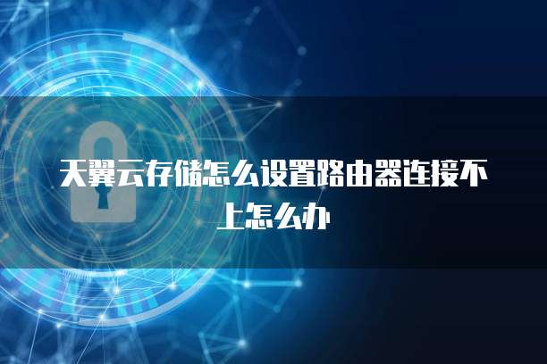 天翼云存储怎么设置路由器连接不上怎么办