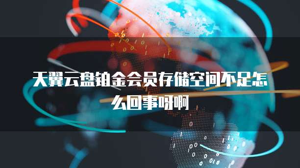 天翼云盘铂金会员存储空间不足怎么回事呀啊