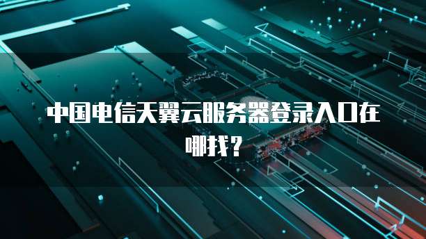 中国电信天翼云服务器登录入口在哪找？