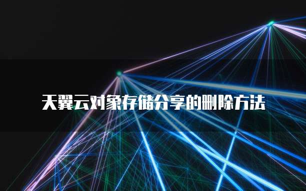 天翼云对象存储分享的删除方法