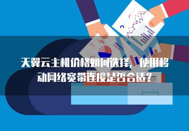 天翼云主机价格如何选择,使用移动网络宽带连接是否合适?