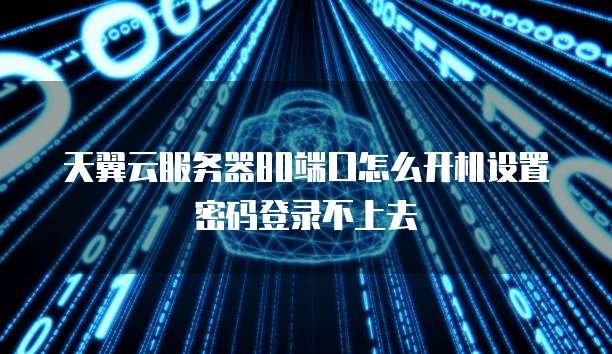 天翼云服务器80端口怎么开机设置密码登录不上去