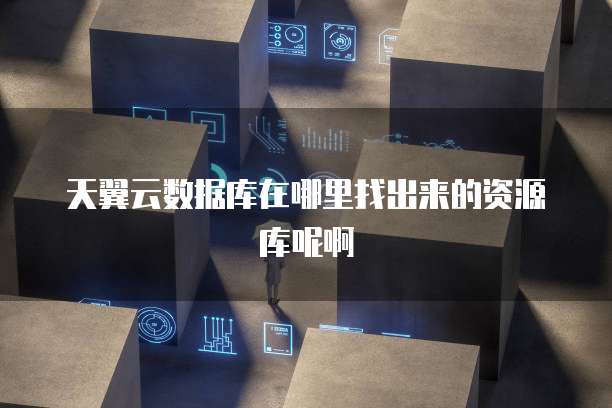 天翼云数据库在哪里找出来的资源库呢啊