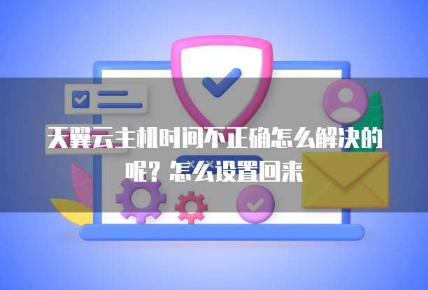 天翼云主机时间不正确怎么解决的呢?怎么设置回来