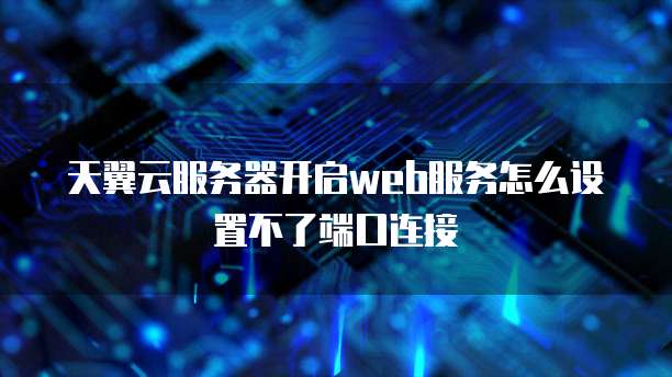 天翼云服务器开启web服务怎么设置不了端口连接