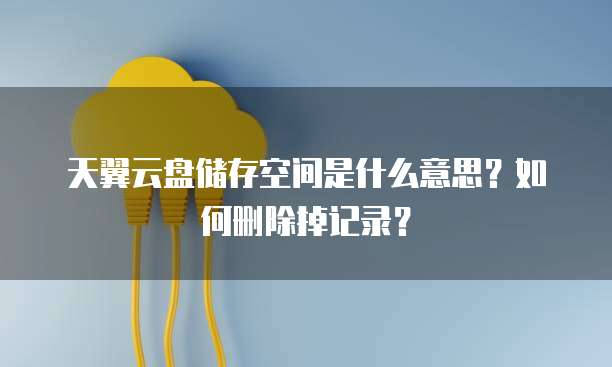 天翼云盘储存空间是什么意思?如何删除掉记录?