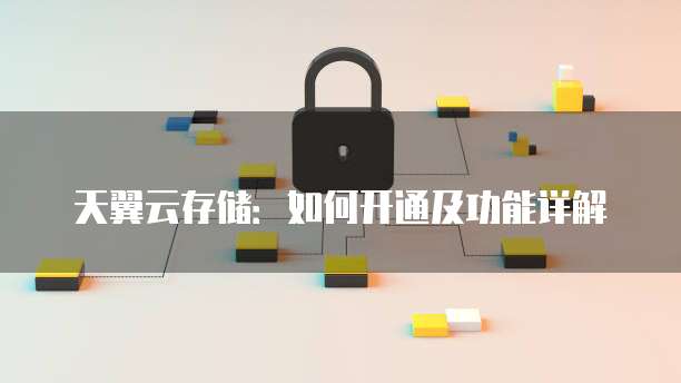 天翼云存储:如何开通及功能详解