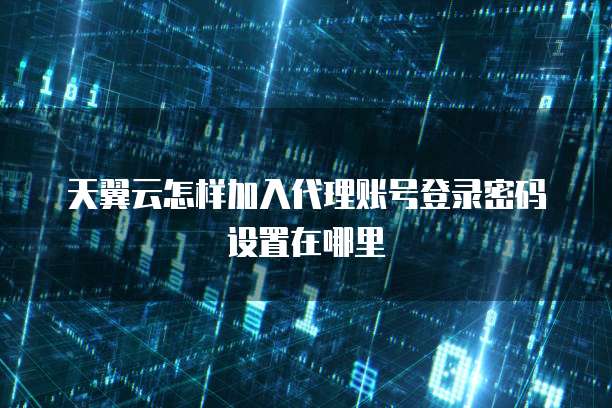 天翼云怎样加入代理账号登录密码设置在哪里