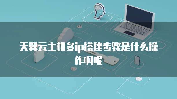天翼云主机多ip搭建步骤是什么操作啊呢