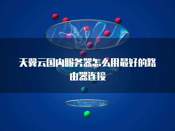 天翼云国内服务器怎么用最好的路由器连接