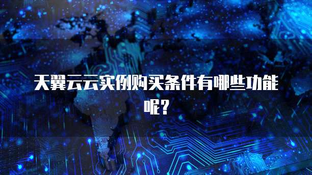 天翼云云实例购买条件有哪些功能呢?